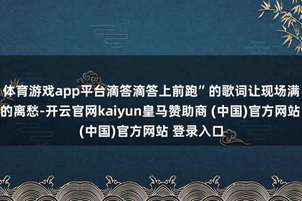体育游戏app平台滴答滴答上前跑”的歌词让现场满盈着讲理的离愁-开云官网kaiyun皇马赞助商 (中国)官方网站 登录入口