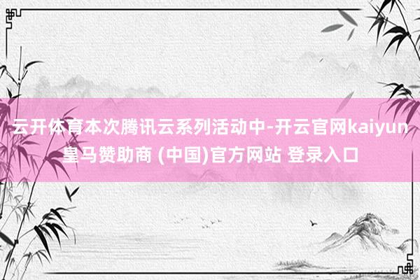 云开体育本次腾讯云系列活动中-开云官网kaiyun皇马赞助商 (中国)官方网站 登录入口