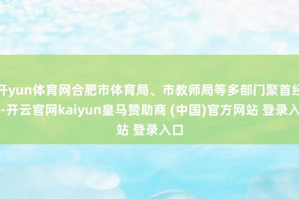 开yun体育网合肥市体育局、市教师局等多部门聚首经办-开云官网kaiyun皇马赞助商 (中国)官方网站 登录入口