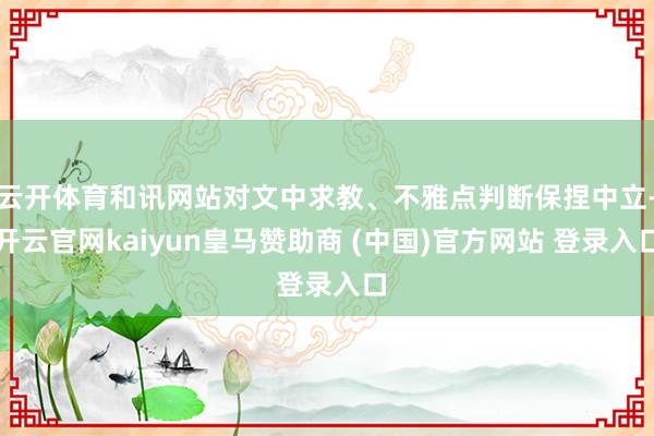云开体育和讯网站对文中求教、不雅点判断保捏中立-开云官网kaiyun皇马赞助商 (中国)官方网站 登录入口