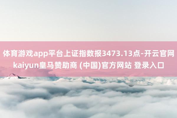 体育游戏app平台上证指数报3473.13点-开云官网kaiyun皇马赞助商 (中国)官方网站 登录入口