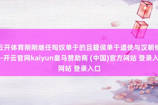 云开体育刚刚继任匈奴单于的且鞮侯单于遣使与汉朝修好-开云官网kaiyun皇马赞助商 (中国)官方网站 登录入口