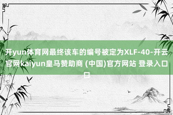 开yun体育网最终该车的编号被定为XLF-40-开云官网kaiyun皇马赞助商 (中国)官方网站 登录入口