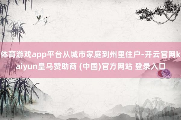 体育游戏app平台从城市家庭到州里住户-开云官网kaiyun皇马赞助商 (中国)官方网站 登录入口
