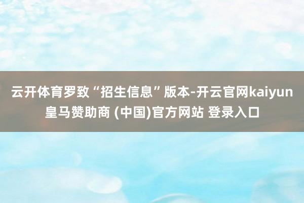 云开体育罗致“招生信息”版本-开云官网kaiyun皇马赞助商 (中国)官方网站 登录入口