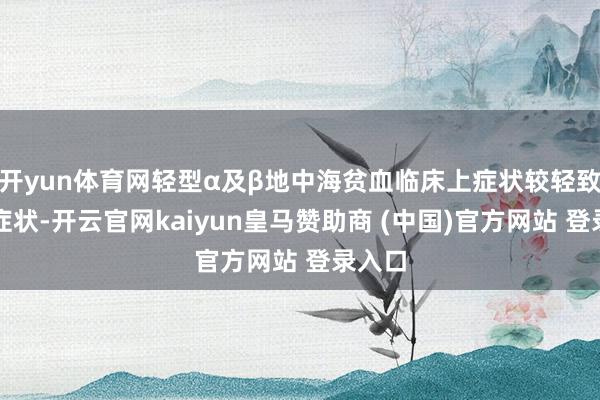 开yun体育网轻型α及β地中海贫血临床上症状较轻致使无症状-开云官网kaiyun皇马赞助商 (中国)官方网站 登录入口