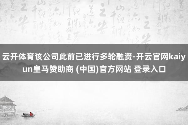 云开体育该公司此前已进行多轮融资-开云官网kaiyun皇马赞助商 (中国)官方网站 登录入口