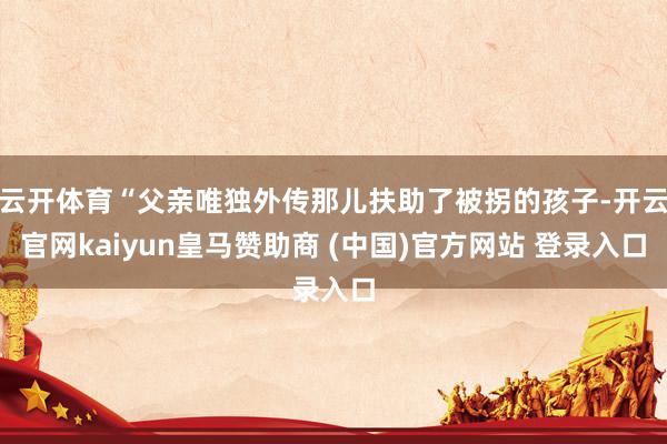 云开体育“父亲唯独外传那儿扶助了被拐的孩子-开云官网kaiyun皇马赞助商 (中国)官方网站 登录入口