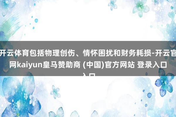 开云体育包括物理创伤、情怀困扰和财务耗损-开云官网kaiyun皇马赞助商 (中国)官方网站 登录入口