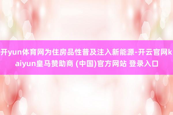 开yun体育网为住房品性普及注入新能源-开云官网kaiyun皇马赞助商 (中国)官方网站 登录入口