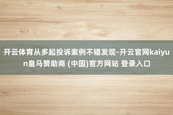 开云体育从多起投诉案例不错发现-开云官网kaiyun皇马赞助商 (中国)官方网站 登录入口