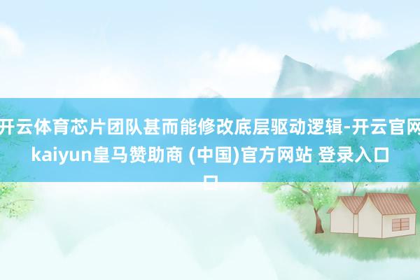 开云体育芯片团队甚而能修改底层驱动逻辑-开云官网kaiyun皇马赞助商 (中国)官方网站 登录入口