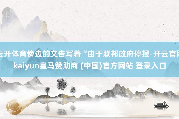 云开体育傍边的文告写着“由于联邦政府停摆-开云官网kaiyun皇马赞助商 (中国)官方网站 登录入口