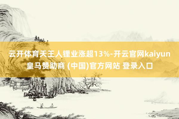 云开体育天王人锂业涨超13%-开云官网kaiyun皇马赞助商 (中国)官方网站 登录入口