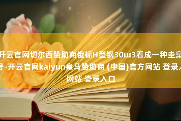 开云官网切尔西赞助商俄标H型钢30ш3看成一种圭臬型号-开云官网kaiyun皇马赞助商 (中国)官方网站 登录入口