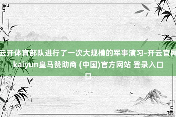 云开体育部队进行了一次大规模的军事演习-开云官网kaiyun皇马赞助商 (中国)官方网站 登录入口