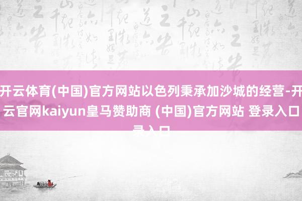 开云体育(中国)官方网站以色列秉承加沙城的经营-开云官网kaiyun皇马赞助商 (中国)官方网站 登录入口