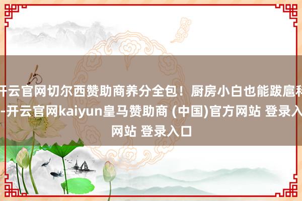 开云官网切尔西赞助商养分全包！厨房小白也能跋扈科罚-开云官网kaiyun皇马赞助商 (中国)官方网站 登录入口