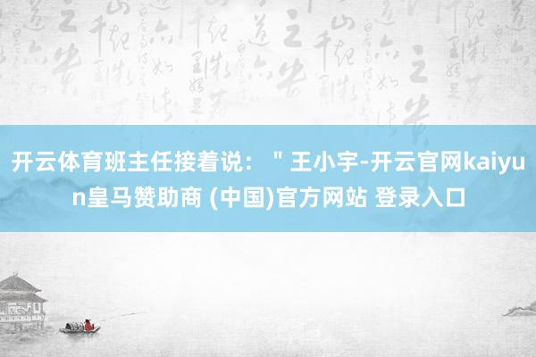 开云体育班主任接着说：＂王小宇-开云官网kaiyun皇马赞助商 (中国)官方网站 登录入口