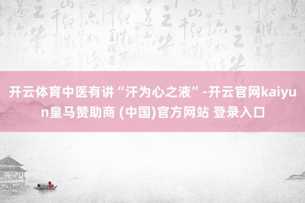 开云体育中医有讲“汗为心之液”-开云官网kaiyun皇马赞助商 (中国)官方网站 登录入口