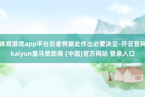 体育游戏app平台后者将据此作出必要决定-开云官网kaiyun皇马赞助商 (中国)官方网站 登录入口