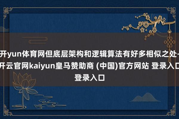 开yun体育网但底层架构和逻辑算法有好多相似之处-开云官网kaiyun皇马赞助商 (中国)官方网站 登录入口