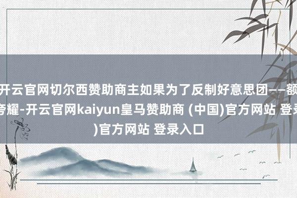 开云官网切尔西赞助商主如果为了反制好意思团——额外据夸耀-开云官网kaiyun皇马赞助商 (中国)官方网站 登录入口