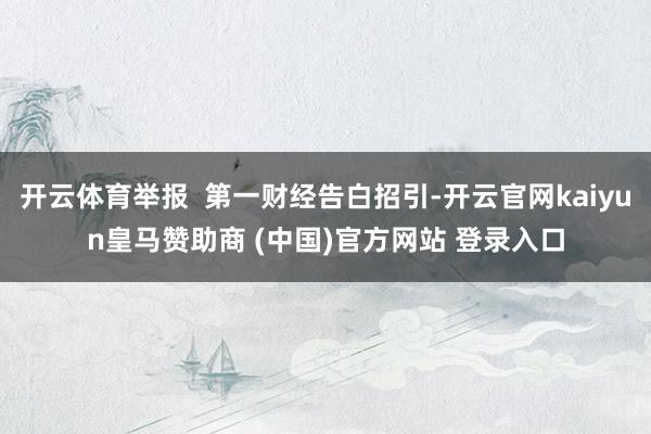开云体育举报  第一财经告白招引-开云官网kaiyun皇马赞助商 (中国)官方网站 登录入口
