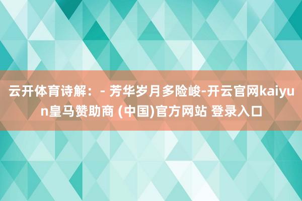 云开体育诗解：- 芳华岁月多险峻-开云官网kaiyun皇马赞助商 (中国)官方网站 登录入口