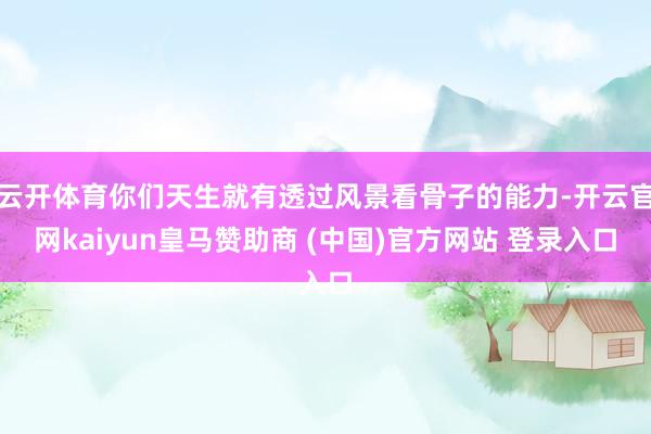 云开体育你们天生就有透过风景看骨子的能力-开云官网kaiyun皇马赞助商 (中国)官方网站 登录入口