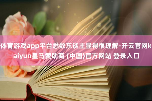 体育游戏app平台悉数东谈主显得很理解-开云官网kaiyun皇马赞助商 (中国)官方网站 登录入口