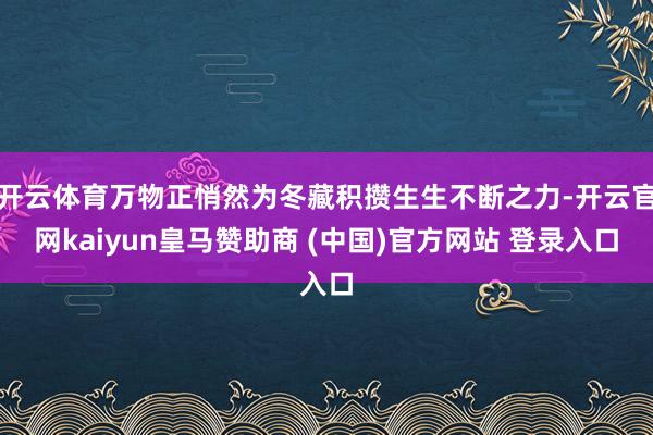 开云体育万物正悄然为冬藏积攒生生不断之力-开云官网kaiyun皇马赞助商 (中国)官方网站 登录入口