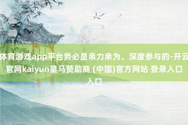 体育游戏app平台势必是亲力亲为、深度参与的-开云官网kaiyun皇马赞助商 (中国)官方网站 登录入口