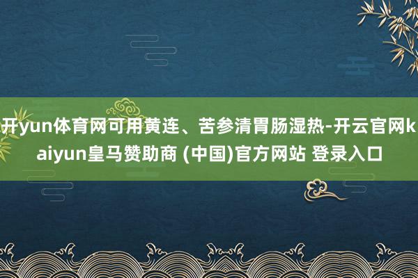 开yun体育网可用黄连、苦参清胃肠湿热-开云官网kaiyun皇马赞助商 (中国)官方网站 登录入口
