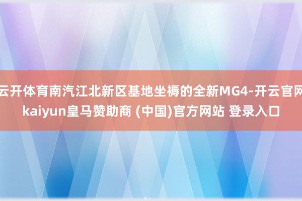 云开体育南汽江北新区基地坐褥的全新MG4-开云官网kaiyun皇马赞助商 (中国)官方网站 登录入口