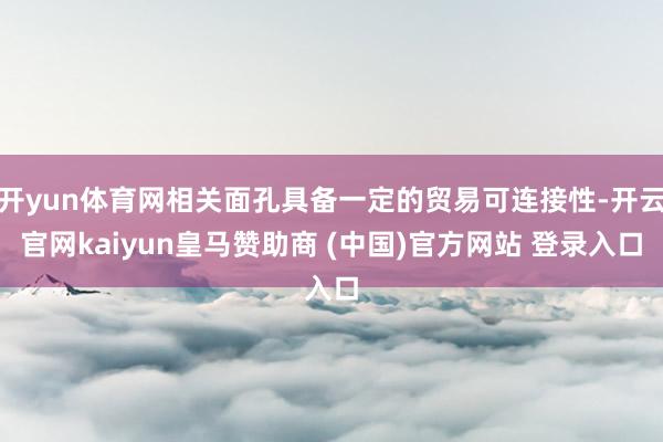 开yun体育网相关面孔具备一定的贸易可连接性-开云官网kaiyun皇马赞助商 (中国)官方网站 登录入口