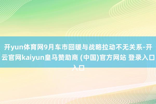 开yun体育网　　9月车市回暖与战略拉动不无关系-开云官网kaiyun皇马赞助商 (中国)官方网站 登录入口
