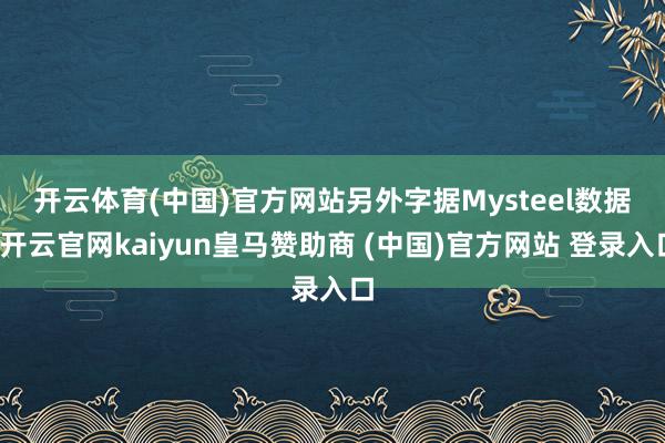 开云体育(中国)官方网站　　另外字据Mysteel数据-开云官网kaiyun皇马赞助商 (中国)官方网站 登录入口