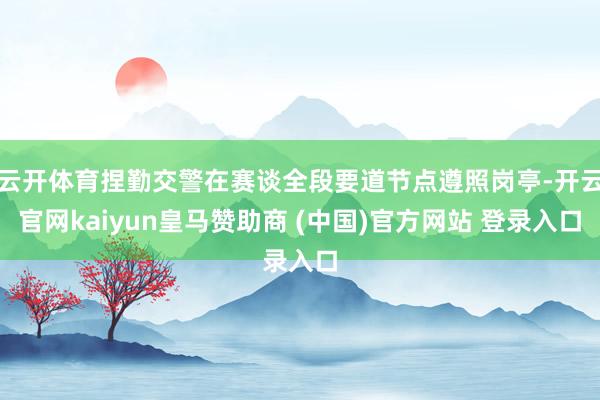 云开体育捏勤交警在赛谈全段要道节点遵照岗亭-开云官网kaiyun皇马赞助商 (中国)官方网站 登录入口