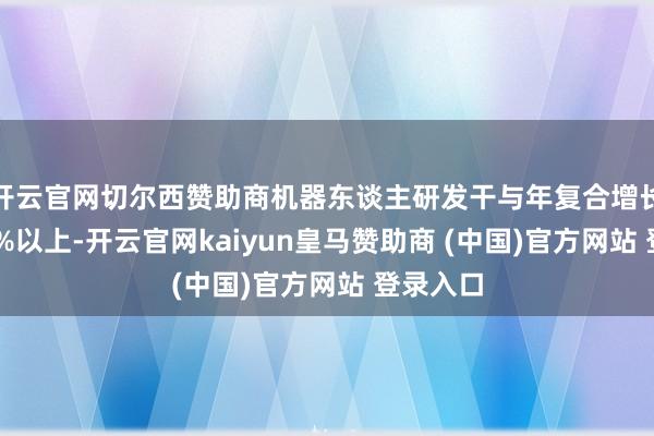 开云官网切尔西赞助商机器东谈主研发干与年复合增长率达50%以上-开云官网kaiyun皇马赞助商 (中国)官方网站 登录入口