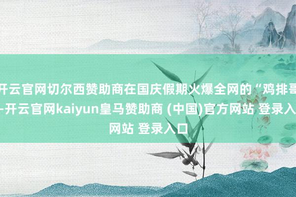 开云官网切尔西赞助商在国庆假期火爆全网的“鸡排哥”-开云官网kaiyun皇马赞助商 (中国)官方网站 登录入口