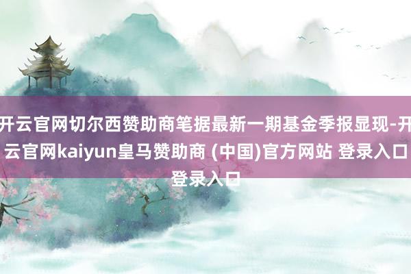 开云官网切尔西赞助商笔据最新一期基金季报显现-开云官网kaiyun皇马赞助商 (中国)官方网站 登录入口