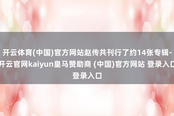 开云体育(中国)官方网站赵传共刊行了约14张专辑-开云官网kaiyun皇马赞助商 (中国)官方网站 登录入口