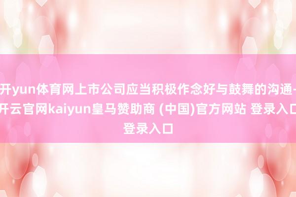开yun体育网上市公司应当积极作念好与鼓舞的沟通-开云官网kaiyun皇马赞助商 (中国)官方网站 登录入口