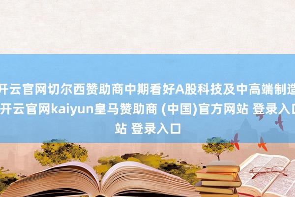 开云官网切尔西赞助商中期看好A股科技及中高端制造-开云官网kaiyun皇马赞助商 (中国)官方网站 登录入口