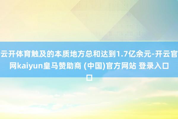 云开体育触及的本质地方总和达到1.7亿余元-开云官网kaiyun皇马赞助商 (中国)官方网站 登录入口