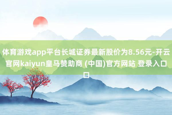 体育游戏app平台长城证券最新股价为8.56元-开云官网kaiyun皇马赞助商 (中国)官方网站 登录入口