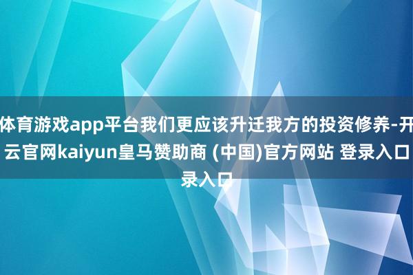 体育游戏app平台我们更应该升迁我方的投资修养-开云官网kaiyun皇马赞助商 (中国)官方网站 登录入口