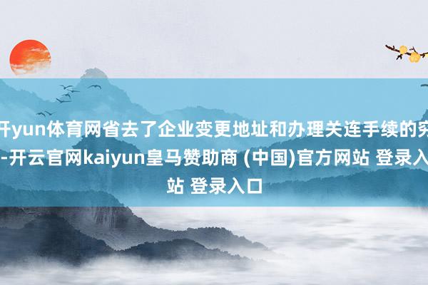 开yun体育网省去了企业变更地址和办理关连手续的穷困-开云官网kaiyun皇马赞助商 (中国)官方网站 登录入口