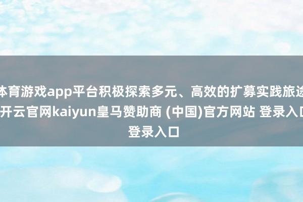 体育游戏app平台积极探索多元、高效的扩募实践旅途-开云官网kaiyun皇马赞助商 (中国)官方网站 登录入口